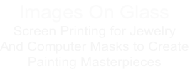 Images On Glass
Screen Printing for Jewelry
And Computer Masks to Create
Painting Masterpieces
